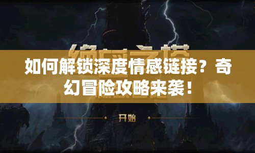 如何解鎖深度情感鏈接？奇幻冒險(xiǎn)攻略來襲！