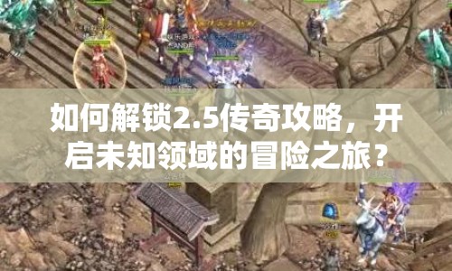 如何解鎖2.5傳奇攻略，開啟未知領(lǐng)域的冒險之旅？