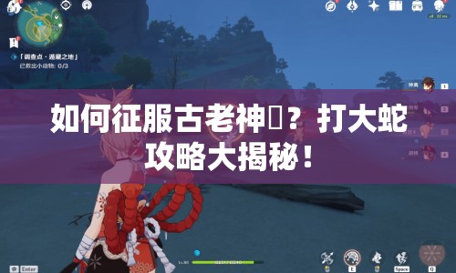 如何征服古老神祇？打大蛇攻略大揭秘！