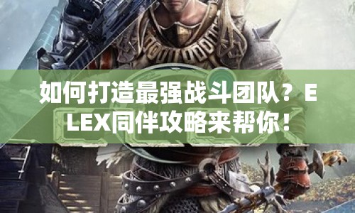 如何打造最強戰(zhàn)斗團隊？ELEX同伴攻略來幫你！