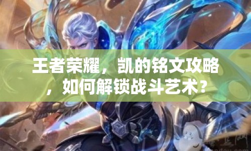 王者榮耀，凱的銘文攻略，如何解鎖戰(zhàn)斗藝術(shù)？