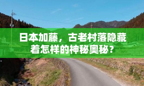 日本加藤，古老村落隱藏著怎樣的神秘奧秘？