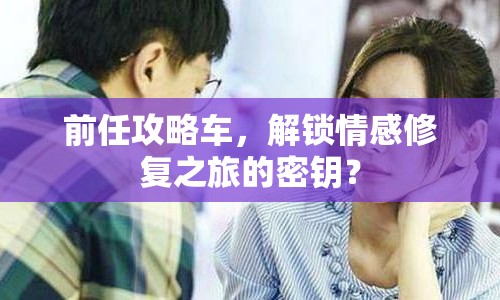 前任攻略車，解鎖情感修復(fù)之旅的密鑰？