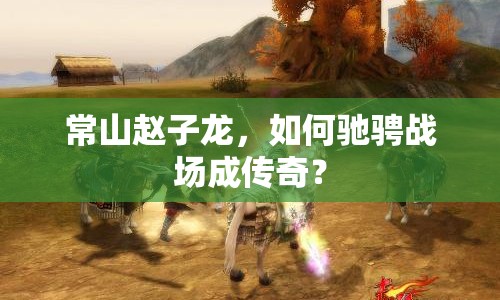 常山趙子龍，如何馳騁戰(zhàn)場成傳奇？