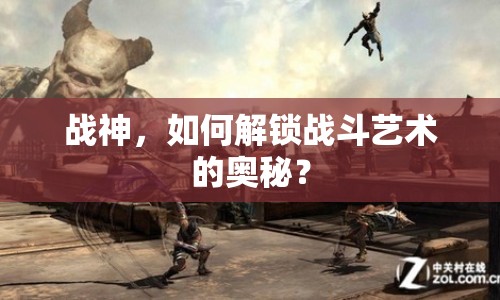 戰(zhàn)神，如何解鎖戰(zhàn)斗藝術(shù)的奧秘？