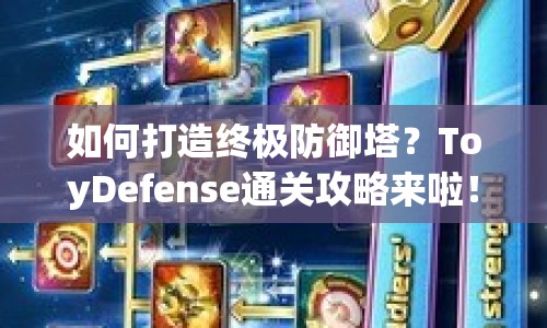 如何打造終極防御塔？ToyDefense通關(guān)攻略來(lái)啦！