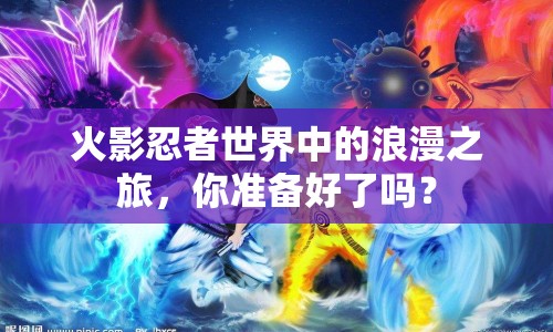 火影忍者世界中的浪漫之旅，你準(zhǔn)備好了嗎？