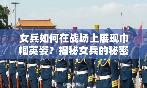 女兵如何在戰(zhàn)場(chǎng)上展現(xiàn)巾幗英姿？揭秘女兵的秘密攻略！
