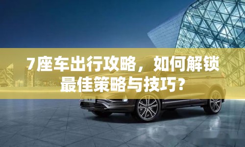 7座車出行攻略，如何解鎖最佳策略與技巧？