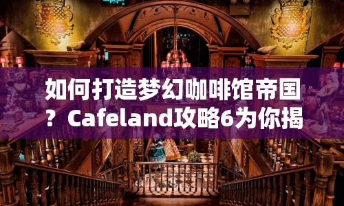 如何打造夢(mèng)幻咖啡館帝國？Cafeland攻略6為你揭秘！