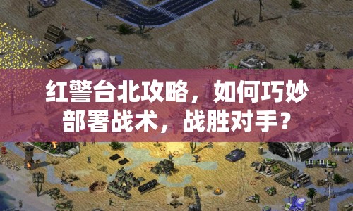 紅警臺北攻略，如何巧妙部署戰(zhàn)術，戰(zhàn)勝對手？