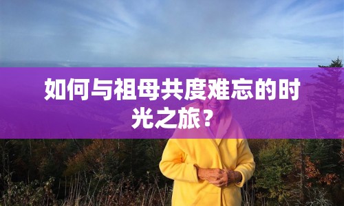 如何與祖母共度難忘的時光之旅？