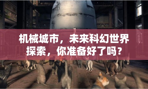 機(jī)械城市，未來科幻世界探索，你準(zhǔn)備好了嗎？