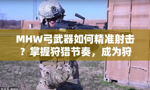 MHW弓武器如何精準(zhǔn)射擊？掌握狩獵節(jié)奏，成為狩獵王者！