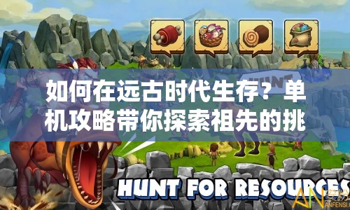如何在遠(yuǎn)古時(shí)代生存？單機(jī)攻略帶你探索祖先的挑戰(zhàn)！