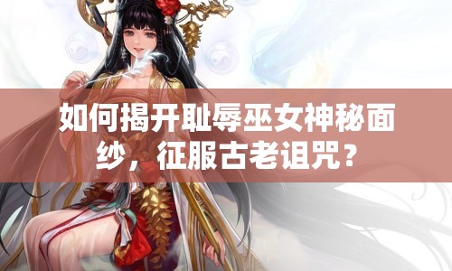 如何揭開恥辱巫女神秘面紗，征服古老詛咒？