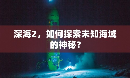 深海2，如何探索未知海域的神秘？