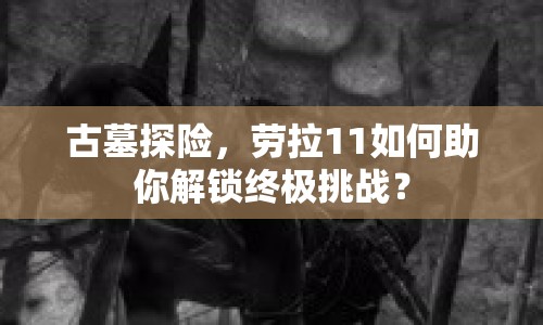 古墓探險，勞拉11如何助你解鎖終極挑戰(zhàn)？