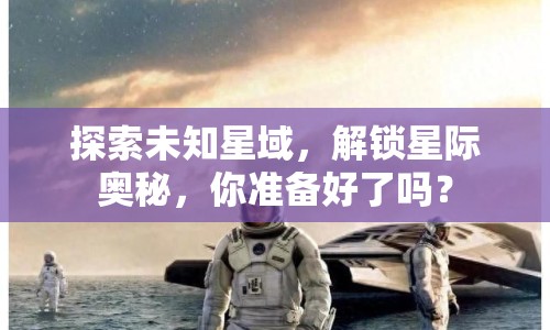 探索未知星域，解鎖星際奧秘，你準(zhǔn)備好了嗎？