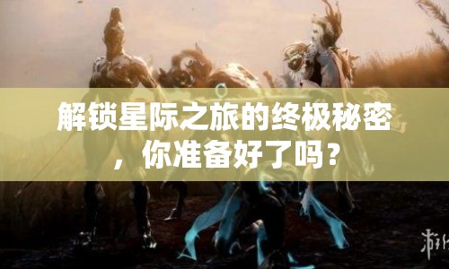 解鎖星際之旅的終極秘密，你準備好了嗎？