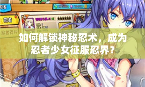 如何解鎖神秘忍術(shù)，成為忍者少女征服忍界？