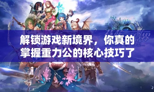 解鎖游戲新境界，你真的掌握重力公的核心技巧了嗎？