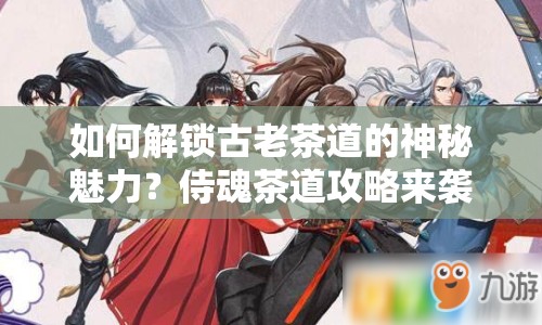 如何解鎖古老茶道的神秘魅力？侍魂茶道攻略來(lái)襲！