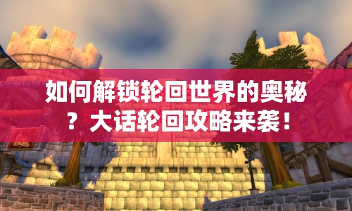 如何解鎖輪回世界的奧秘？大話輪回攻略來襲！