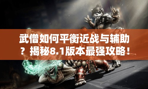 武僧如何平衡近戰(zhàn)與輔助？揭秘8.1版本最強攻略！