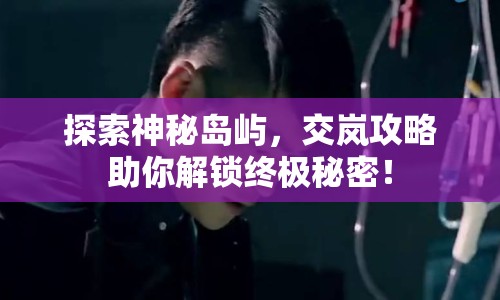 探索神秘島嶼，交嵐攻略助你解鎖終極秘密！