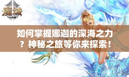 如何掌握娜迦的深海之力？神秘之旅等你來探索！