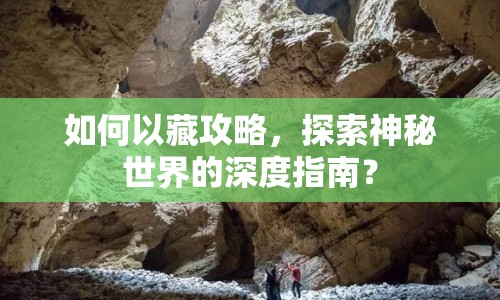 如何以藏攻略，探索神秘世界的深度指南？