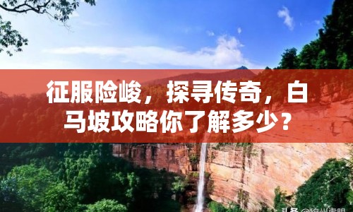 征服險峻，探尋傳奇，白馬坡攻略你了解多少？