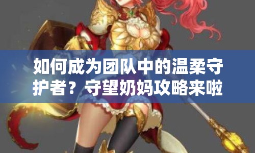 如何成為團隊中的溫柔守護者？守望奶媽攻略來啦！