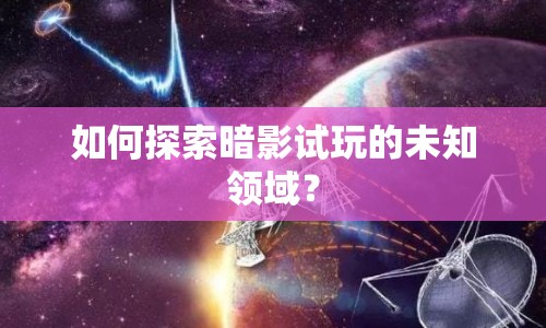 如何探索暗影試玩的未知領(lǐng)域？