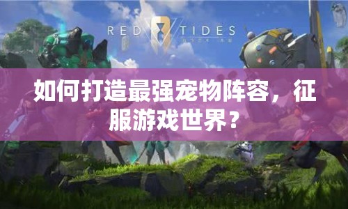 如何打造最強寵物陣容，征服游戲世界？