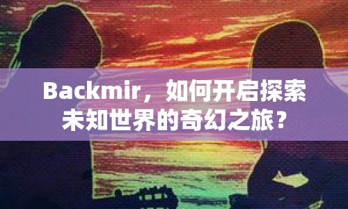 Backmir，如何開啟探索未知世界的奇幻之旅？