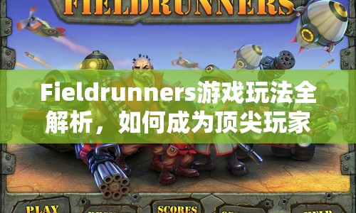 Fieldrunners游戲玩法全解析，如何成為頂尖玩家？