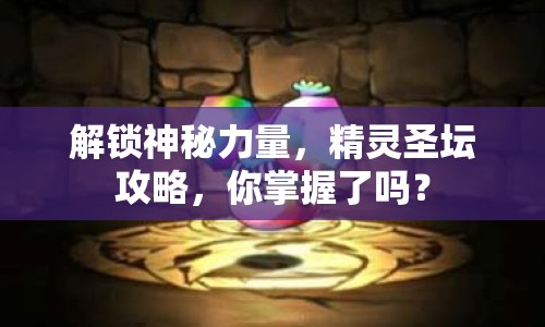 解鎖神秘力量，精靈圣壇攻略，你掌握了嗎？