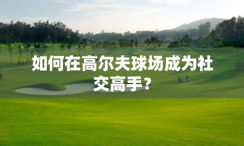 如何在高爾夫球場成為社交高手？