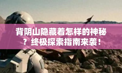 背陰山隱藏著怎樣的神秘？終極探索指南來襲！