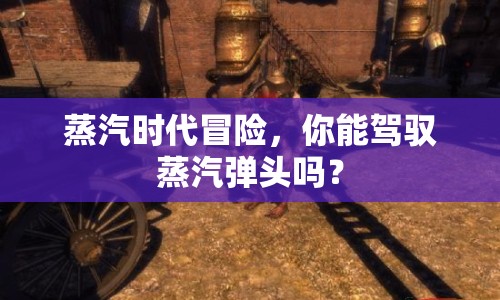 蒸汽時(shí)代冒險(xiǎn)，你能駕馭蒸汽彈頭嗎？