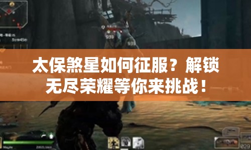 太保煞星如何征服？解鎖無盡榮耀等你來挑戰(zhàn)！