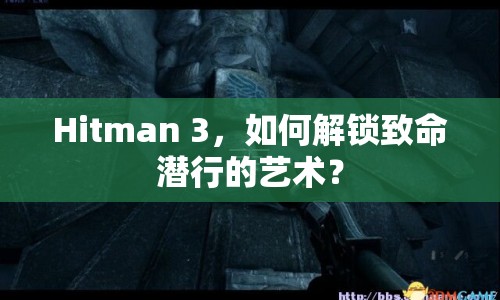 Hitman 3，如何解鎖致命潛行的藝術(shù)？