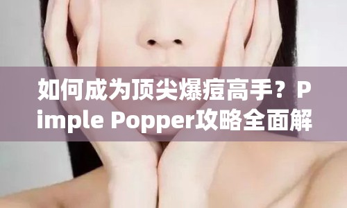 如何成為頂尖爆痘高手？Pimple Popper攻略全面解析