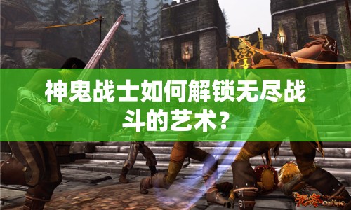 神鬼戰(zhàn)士如何解鎖無(wú)盡戰(zhàn)斗的藝術(shù)？