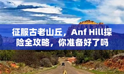 征服古老山丘，Anf Hill探險(xiǎn)全攻略，你準(zhǔn)備好了嗎？
