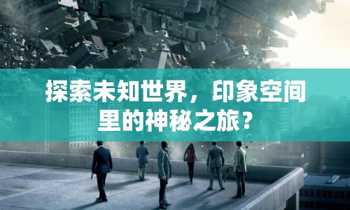 探索未知世界，印象空間里的神秘之旅？
