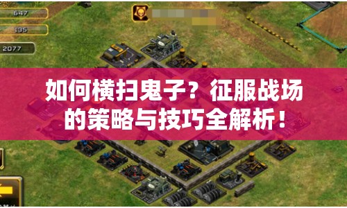 如何橫掃鬼子？征服戰(zhàn)場的策略與技巧全解析！