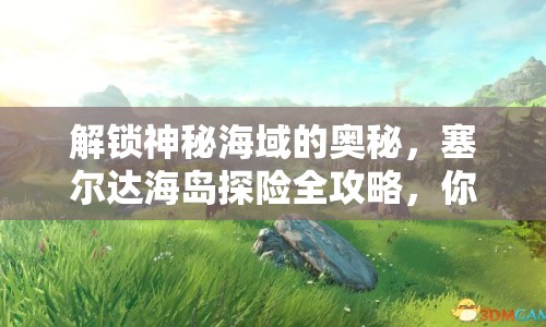 解鎖神秘海域的奧秘，塞爾達(dá)海島探險全攻略，你準(zhǔn)備好了嗎？